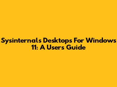 Sysinternals Desktops For Windows 11: A User's Guide