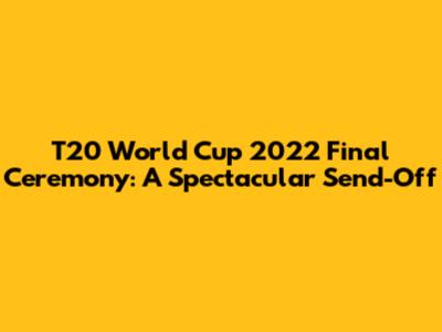 T20 World Cup 2022 Final Ceremony: A Spectacular Send-Off