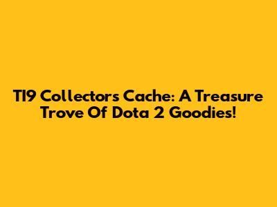 TI9 Collector's Cache: A Treasure Trove Of Dota 2 Goodies!
