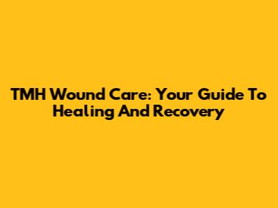 TMH Wound Care: Your Guide To Healing And Recovery