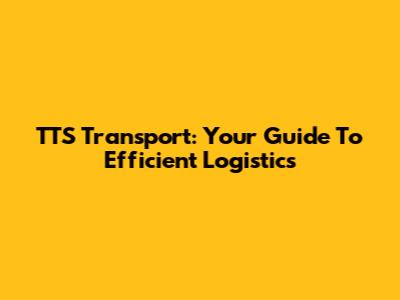 TTS Transport: Your Guide To Efficient Logistics