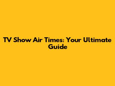 TV Show Air Times: Your Ultimate Guide