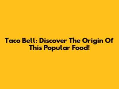 Taco Bell: Discover The Origin Of This Popular Food!