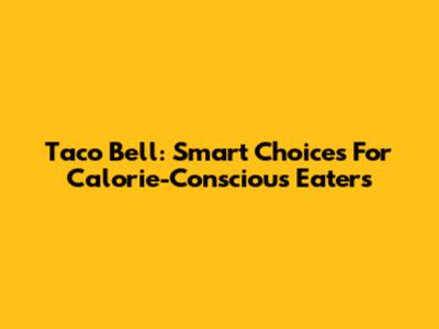 Taco Bell: Smart Choices For Calorie-Conscious Eaters