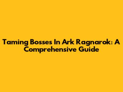 Taming Bosses In Ark Ragnarok: A Comprehensive Guide