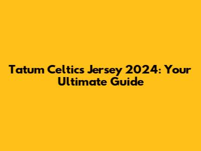 Tatum Celtics Jersey 2024: Your Ultimate Guide