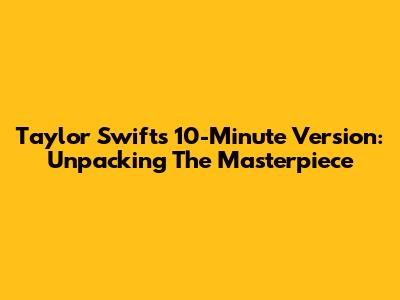 Taylor Swift's 10-Minute Version: Unpacking The Masterpiece