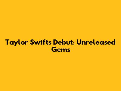 Taylor Swift's Debut: Unreleased Gems