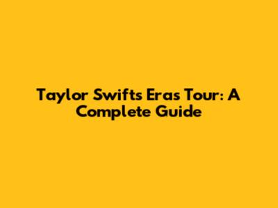 Taylor Swift's Eras Tour: A Complete Guide