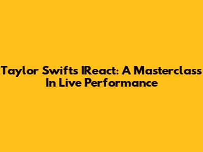 Taylor Swift's IReact: A Masterclass In Live Performance