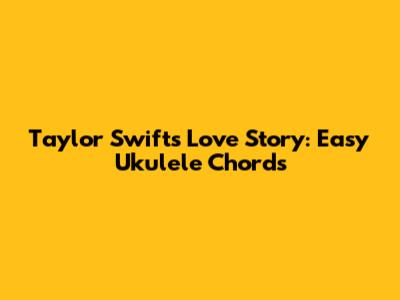 Taylor Swift's Love Story: Easy Ukulele Chords