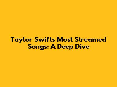 Taylor Swift's Most Streamed Songs: A Deep Dive