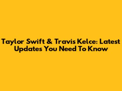 Taylor Swift & Travis Kelce: Latest Updates You Need To Know