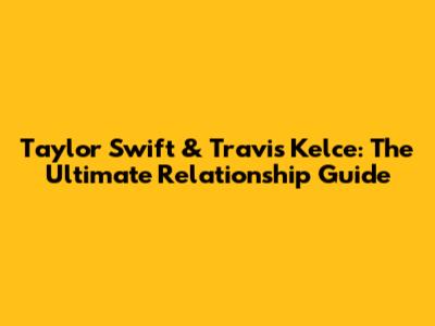 Taylor Swift & Travis Kelce: The Ultimate Relationship Guide
