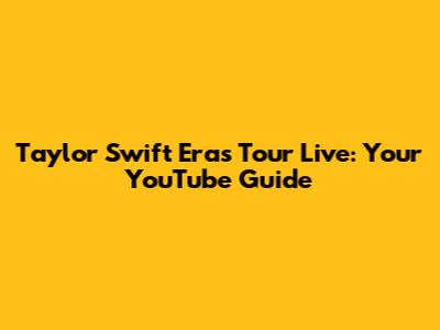 Taylor Swift Eras Tour Live: Your YouTube Guide