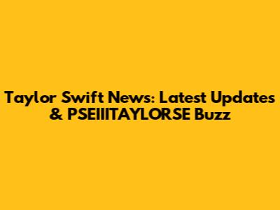 Taylor Swift News: Latest Updates & PSEIIITAYLORSE Buzz