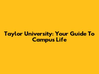 Taylor University: Your Guide To Campus Life