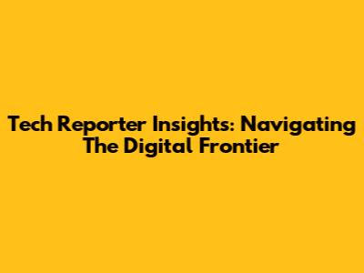 Tech Reporter Insights: Navigating The Digital Frontier