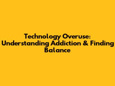 Technology Overuse: Understanding Addiction & Finding Balance
