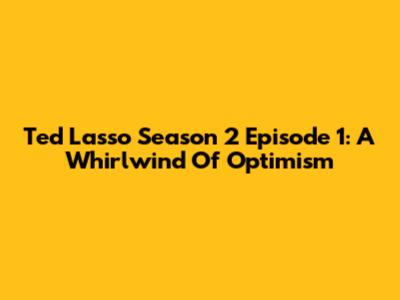 Ted Lasso Season 2 Episode 1: A Whirlwind Of Optimism
