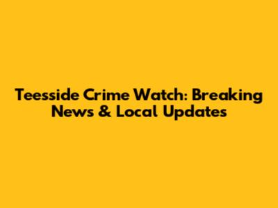 Teesside Crime Watch: Breaking News & Local Updates