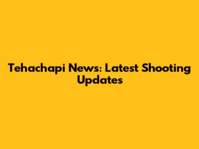 Tehachapi News: Latest Shooting Updates
