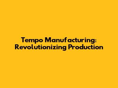 Tempo Manufacturing: Revolutionizing Production