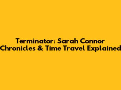Terminator: Sarah Connor Chronicles & Time Travel Explained