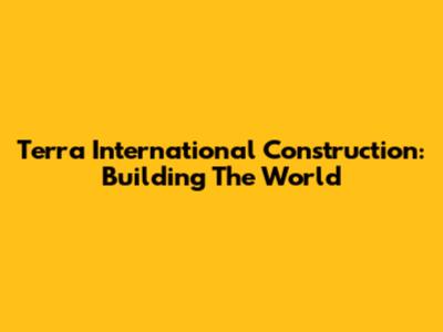 Terra International Construction: Building The World