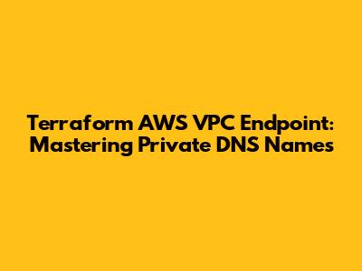 Terraform AWS VPC Endpoint: Mastering Private DNS Names
