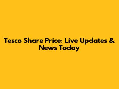 Tesco Share Price: Live Updates & News Today