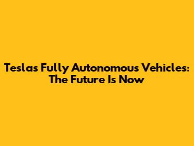 Tesla's Fully Autonomous Vehicles: The Future Is Now