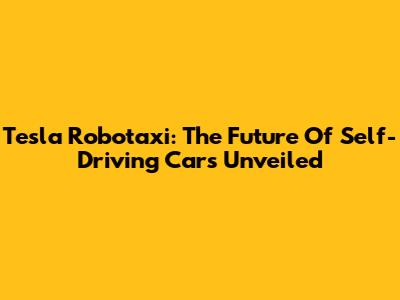Tesla Robotaxi: The Future Of Self-Driving Cars Unveiled