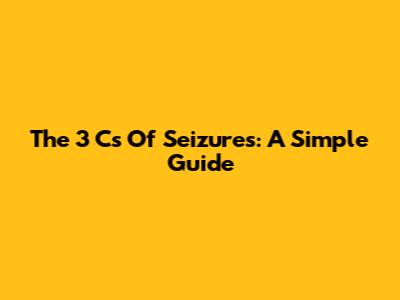 The 3 C's Of Seizures: A Simple Guide