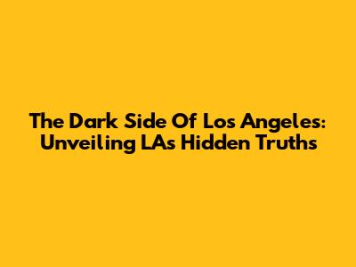 The Dark Side Of Los Angeles: Unveiling LA's Hidden Truths