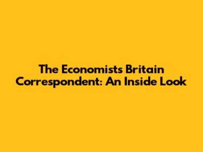 The Economist's Britain Correspondent: An Inside Look