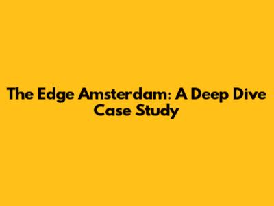 The Edge Amsterdam: A Deep Dive Case Study