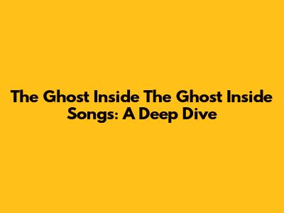 The Ghost Inside The Ghost Inside Songs: A Deep Dive