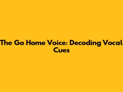 The Go Home Voice: Decoding Vocal Cues