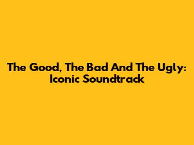 The Good, The Bad And The Ugly: Iconic Soundtrack