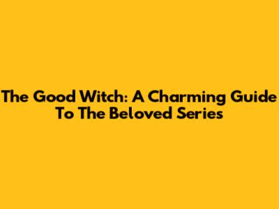 The Good Witch: A Charming Guide To The Beloved Series