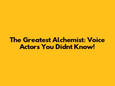The Greatest Alchemist: Voice Actors You Didn't Know!