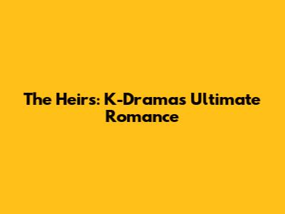 The Heirs: K-Drama's Ultimate Romance