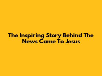 The Inspiring Story Behind 'The News Came To Jesus'