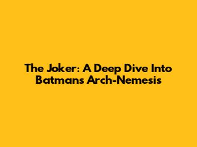 The Joker: A Deep Dive Into Batman's Arch-Nemesis