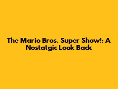 The Mario Bros. Super Show!: A Nostalgic Look Back