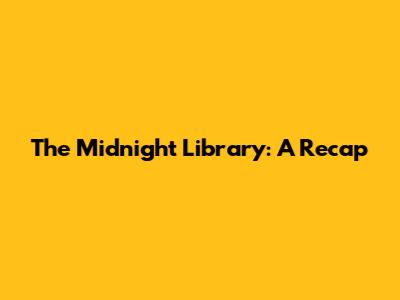 The Midnight Library: A Recap