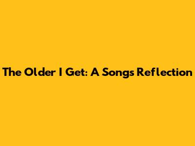 The Older I Get: A Song's Reflection
