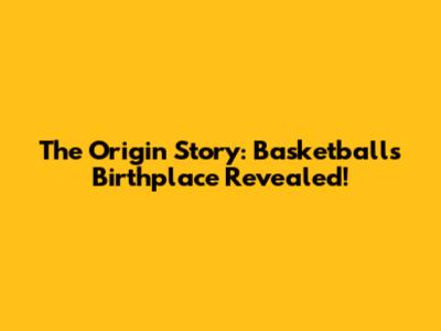 The Origin Story: Basketball's Birthplace Revealed!