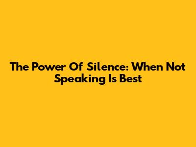The Power Of Silence: When Not Speaking Is Best